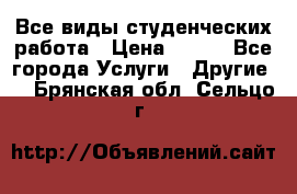 Все виды студенческих работа › Цена ­ 100 - Все города Услуги » Другие   . Брянская обл.,Сельцо г.